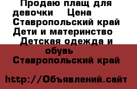 Продаю плащ для девочки  › Цена ­ 200 - Ставропольский край Дети и материнство » Детская одежда и обувь   . Ставропольский край